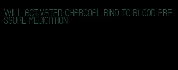 will activated charcoal bind to blood pressure medication