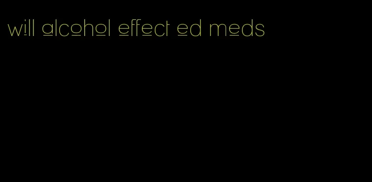 will alcohol effect ed meds