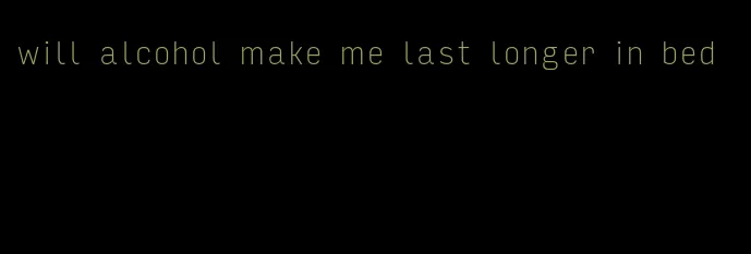 will alcohol make me last longer in bed