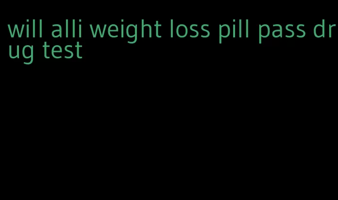 will alli weight loss pill pass drug test