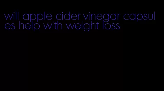 will apple cider vinegar capsules help with weight loss