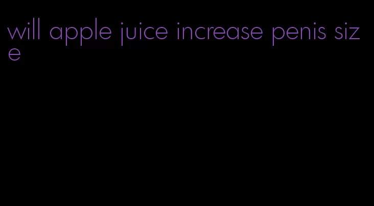 will apple juice increase penis size