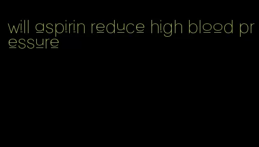 will aspirin reduce high blood pressure