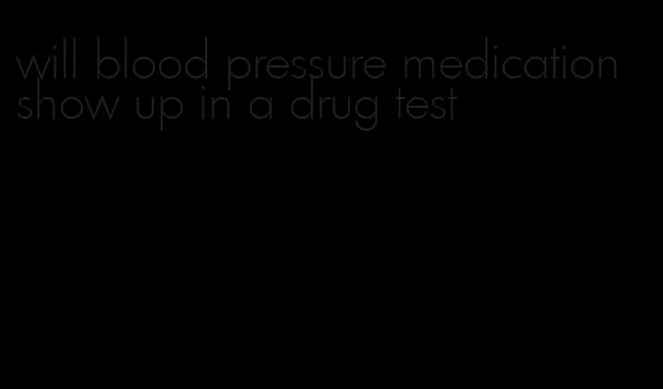 will blood pressure medication show up in a drug test