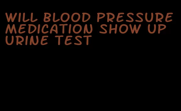 will blood pressure medication show up urine test