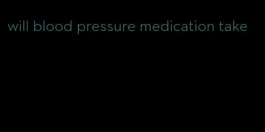 will blood pressure medication take