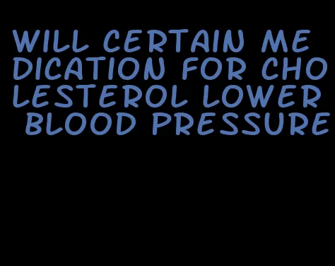 will certain medication for cholesterol lower blood pressure