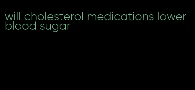 will cholesterol medications lower blood sugar