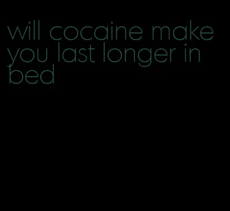 will cocaine make you last longer in bed