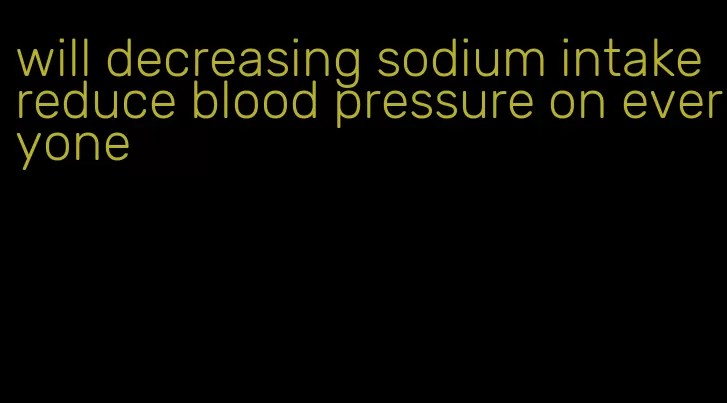 will decreasing sodium intake reduce blood pressure on everyone