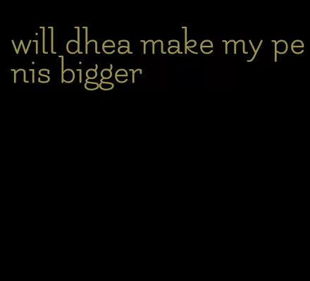 will dhea make my penis bigger