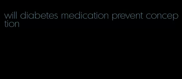 will diabetes medication prevent conception