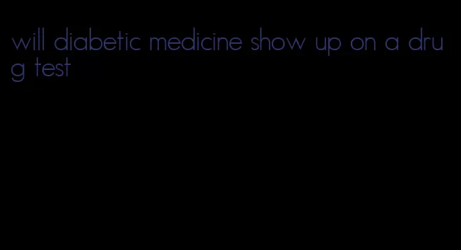 will diabetic medicine show up on a drug test