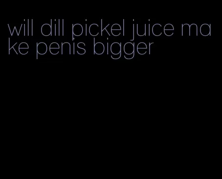 will dill pickel juice make penis bigger