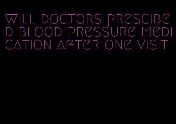 will doctors prescibed blood pressure medication after one visit