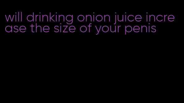 will drinking onion juice increase the size of your penis