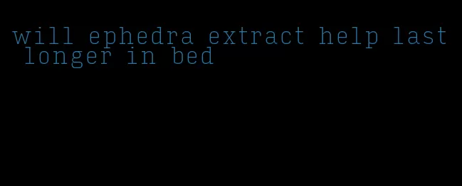 will ephedra extract help last longer in bed