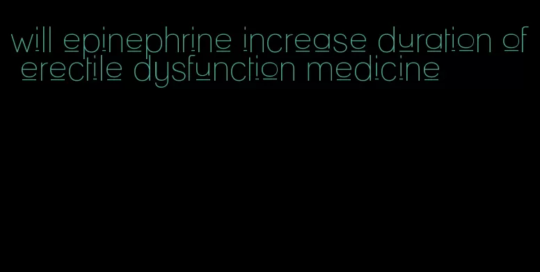 will epinephrine increase duration of erectile dysfunction medicine