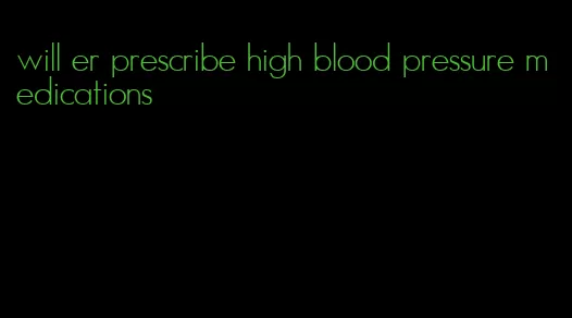 will er prescribe high blood pressure medications