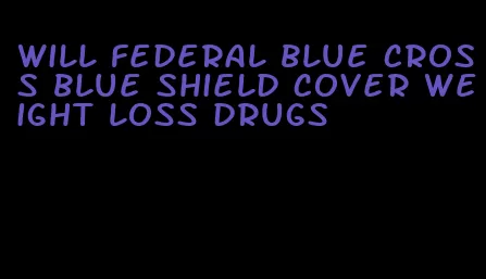 will federal blue cross blue shield cover weight loss drugs