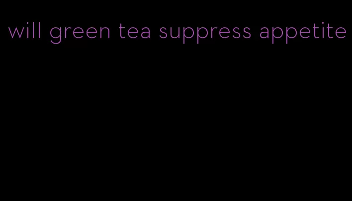 will green tea suppress appetite