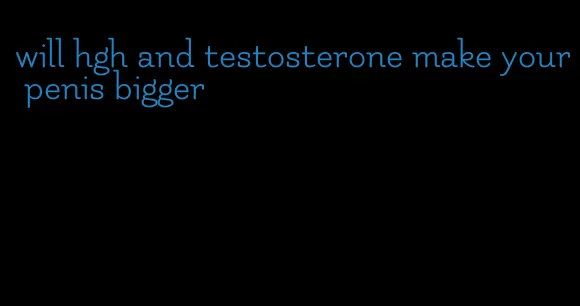 will hgh and testosterone make your penis bigger