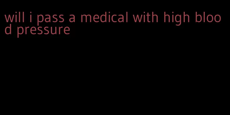 will i pass a medical with high blood pressure