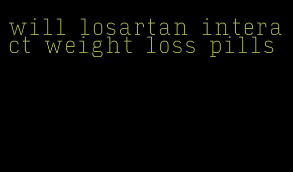 will losartan interact weight loss pills