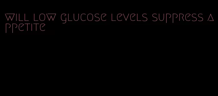 will low glucose levels suppress appetite