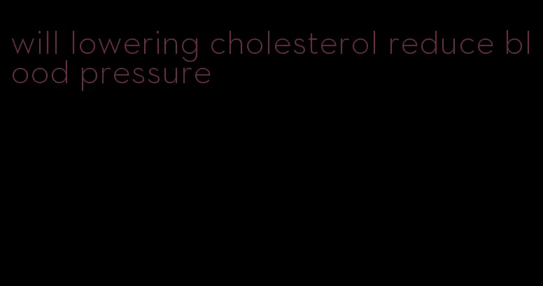 will lowering cholesterol reduce blood pressure