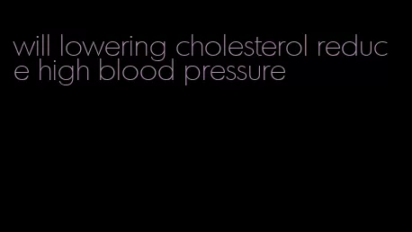 will lowering cholesterol reduce high blood pressure