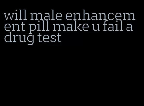 will male enhancement pill make u fail a drug test