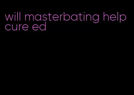 will masterbating help cure ed