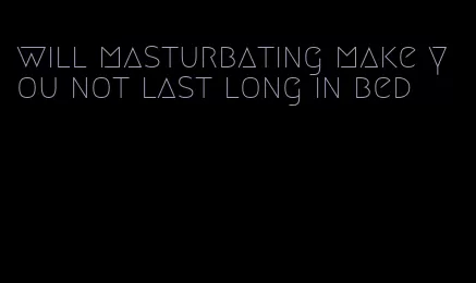 will masturbating make you not last long in bed