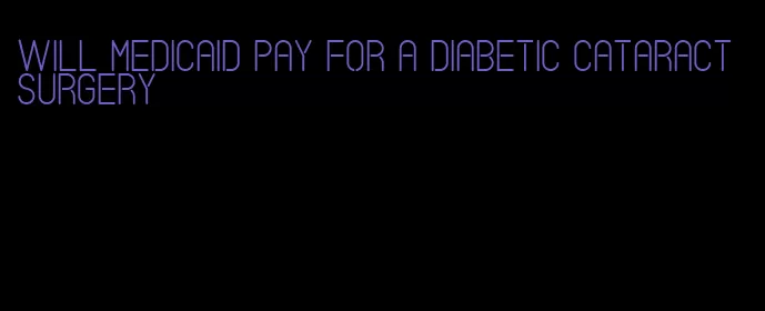 will medicaid pay for a diabetic cataract surgery