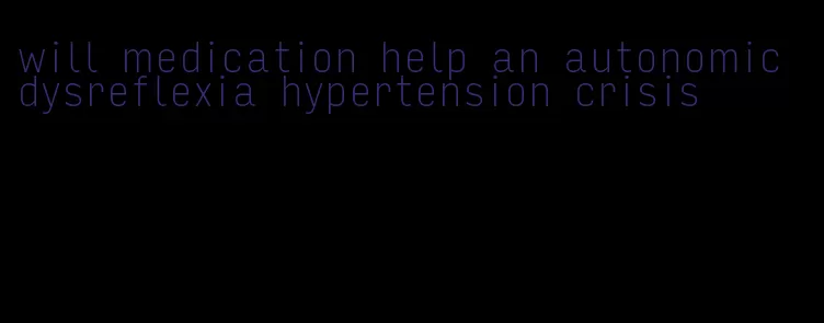 will medication help an autonomic dysreflexia hypertension crisis