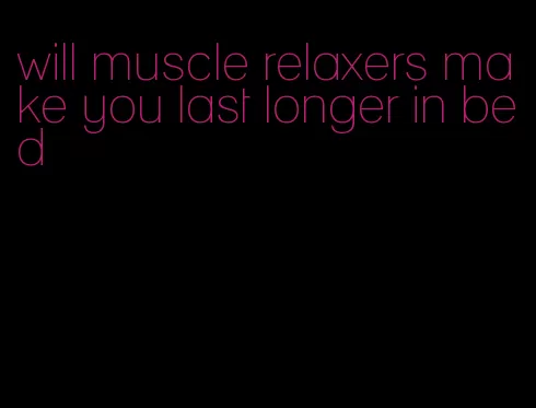 will muscle relaxers make you last longer in bed