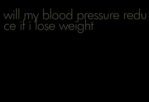 will my blood pressure reduce if i lose weight