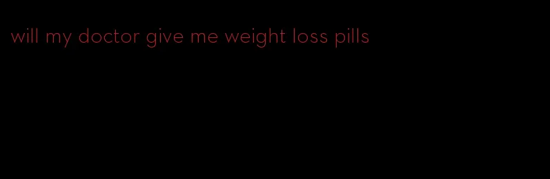 will my doctor give me weight loss pills