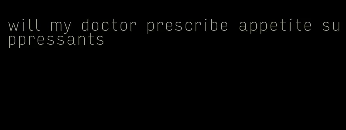 will my doctor prescribe appetite suppressants