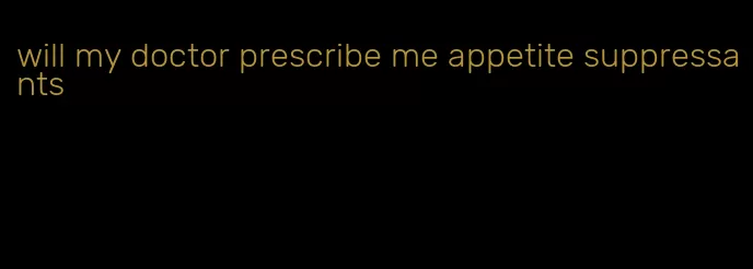 will my doctor prescribe me appetite suppressants