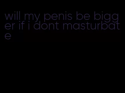 will my penis be bigger if i dont masturbate