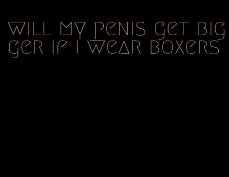 will my penis get bigger if i wear boxers