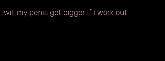 will my penis get bigger if i work out