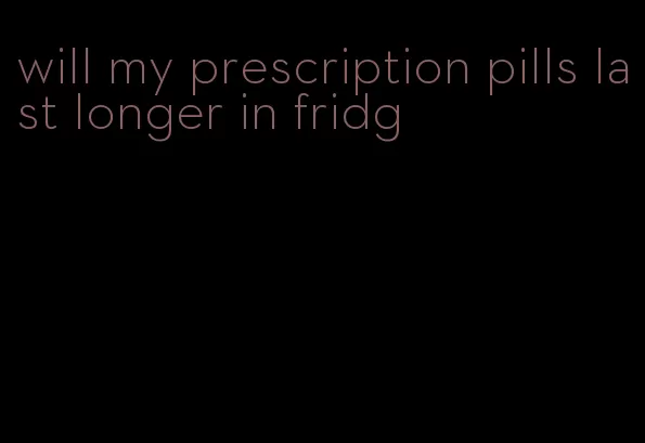 will my prescription pills last longer in fridg