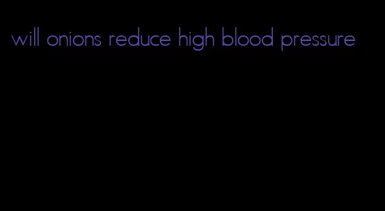 will onions reduce high blood pressure