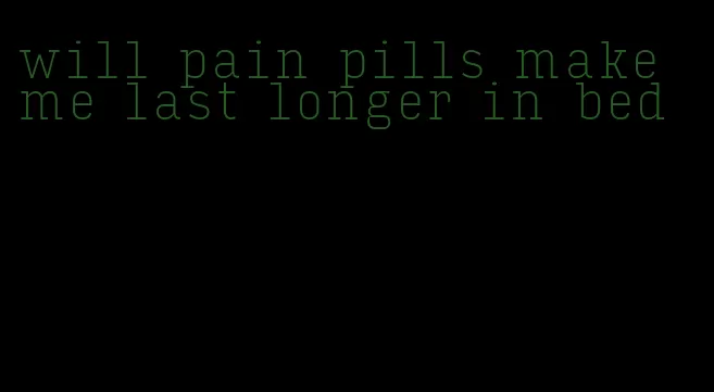 will pain pills make me last longer in bed