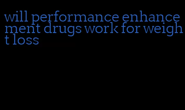 will performance enhancement drugs work for weight loss