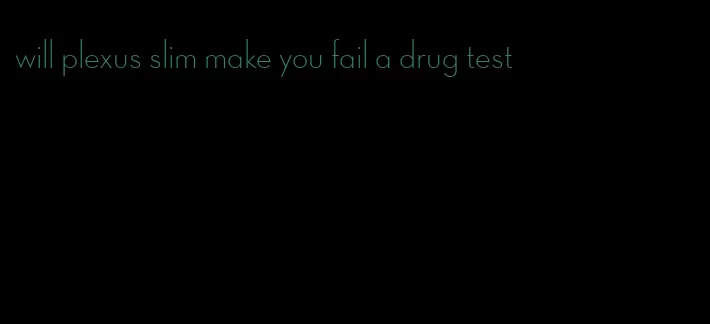 will plexus slim make you fail a drug test