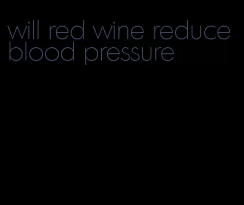 will red wine reduce blood pressure